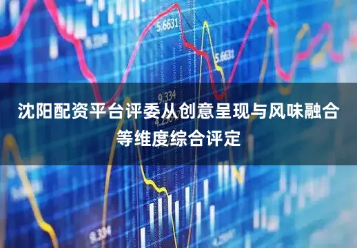 沈阳配资平台评委从创意呈现与风味融合等维度综合评定