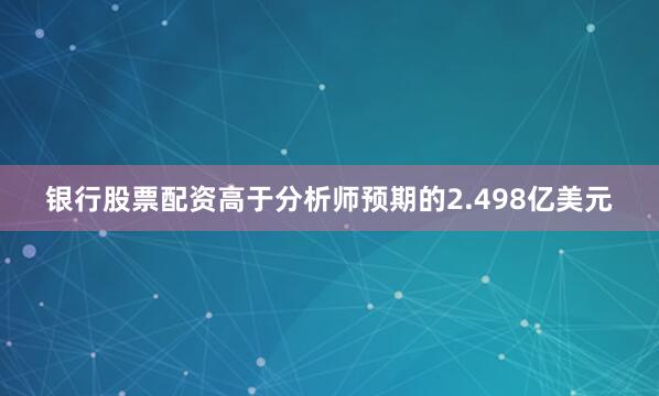 银行股票配资高于分析师预期的2.498亿美元