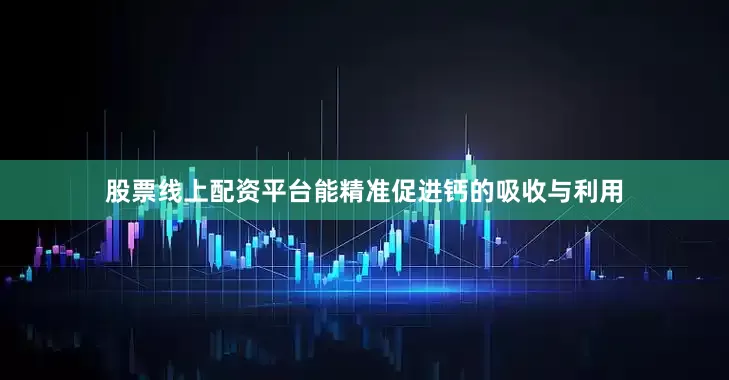 股票线上配资平台能精准促进钙的吸收与利用
