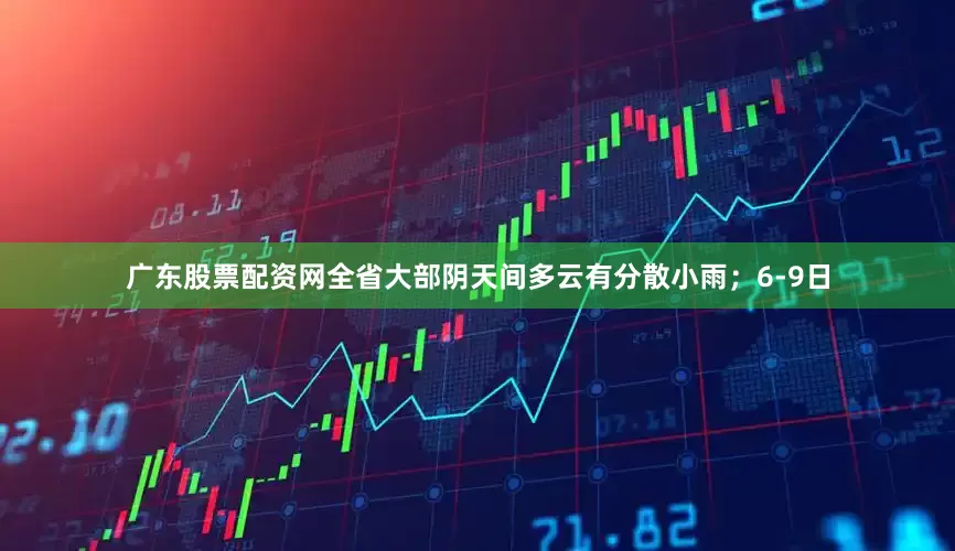 广东股票配资网全省大部阴天间多云有分散小雨；6-9日