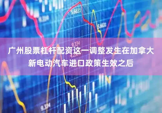 广州股票杠杆配资这一调整发生在加拿大新电动汽车进口政策生效之后