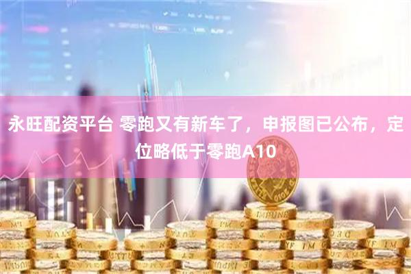 永旺配资平台 零跑又有新车了，申报图已公布，定位略低于零跑A10