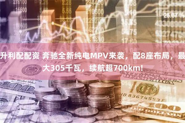 升利配配资 奔驰全新纯电MPV来袭，配8座布局，最大305千瓦，续航超700km!