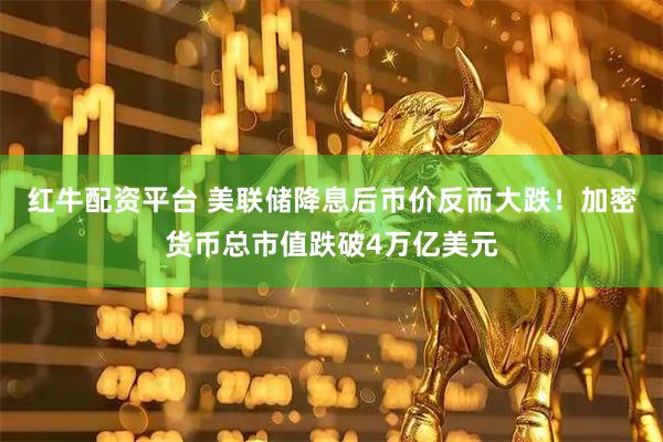 红牛配资平台 美联储降息后币价反而大跌！加密货币总市值跌破4万亿美元