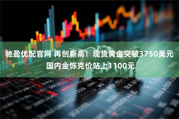 驰盈优配官网 再创新高！现货黄金突破3750美元 国内金饰克价站上1100元