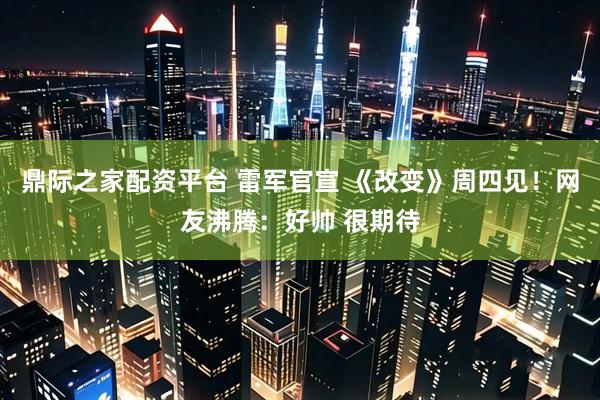 鼎际之家配资平台 雷军官宣 《改变》周四见！网友沸腾：好帅 很期待