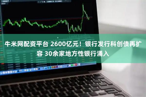 牛米网配资平台 2600亿元！银行发行科创债再扩容 30余家地方性银行涌入