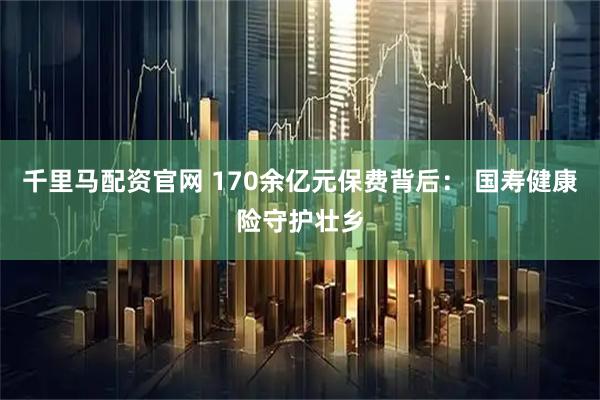 千里马配资官网 170余亿元保费背后： 国寿健康险守护壮乡