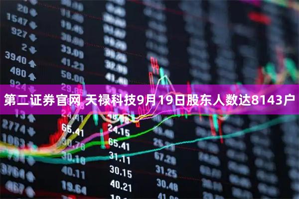 第二证券官网 天禄科技9月19日股东人数达8143户