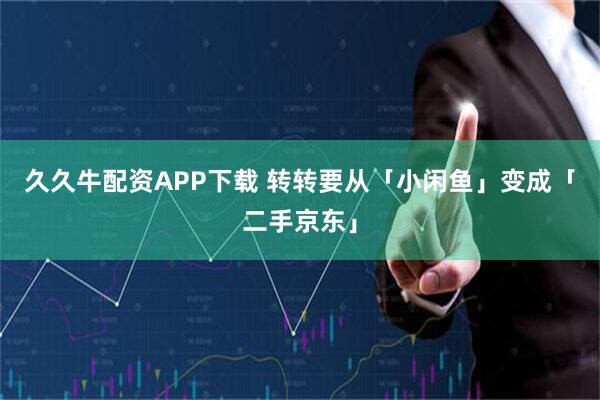 久久牛配资APP下载 转转要从「小闲鱼」变成「二手京东」