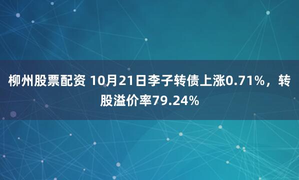 柳州股票配资 10月21日李子转债上涨0.71%，转股溢价率79.24%