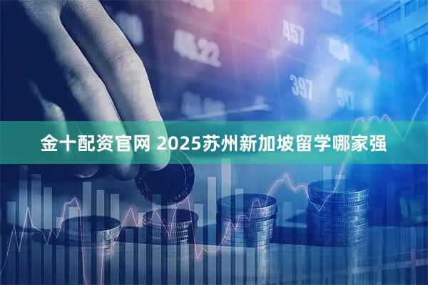 金十配资官网 2025苏州新加坡留学哪家强