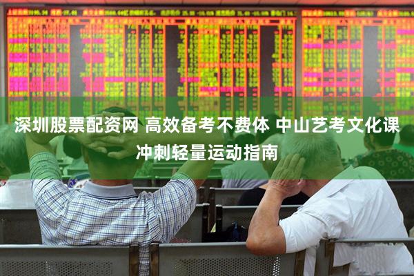 深圳股票配资网 高效备考不费体 中山艺考文化课冲刺轻量运动指南