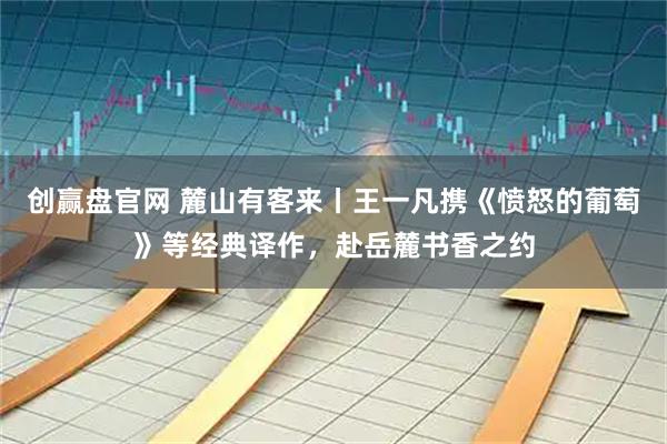 创赢盘官网 麓山有客来丨王一凡携《愤怒的葡萄》等经典译作，赴岳麓书香之约