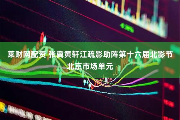 莱财网配资 张冀黄轩江疏影助阵第十六届北影节北京市场单元