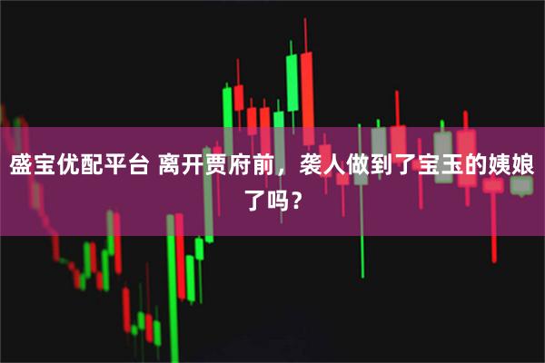 盛宝优配平台 离开贾府前，袭人做到了宝玉的姨娘了吗？