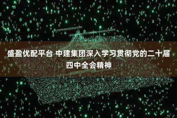 盛盈优配平台 中建集团深入学习贯彻党的二十届四中全会精神