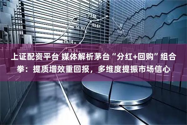 上证配资平台 媒体解析茅台“分红+回购”组合拳：提质增效重回报，多维度提振市场信心