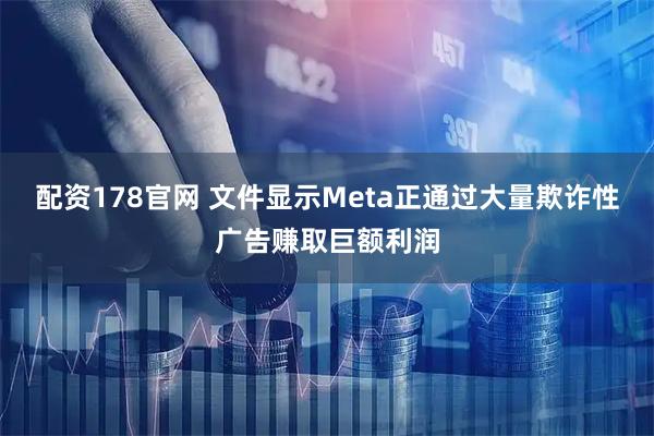 配资178官网 文件显示Meta正通过大量欺诈性广告赚取巨额利润