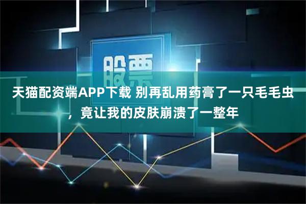 天猫配资端APP下载 别再乱用药膏了一只毛毛虫，竟让我的皮肤崩溃了一整年