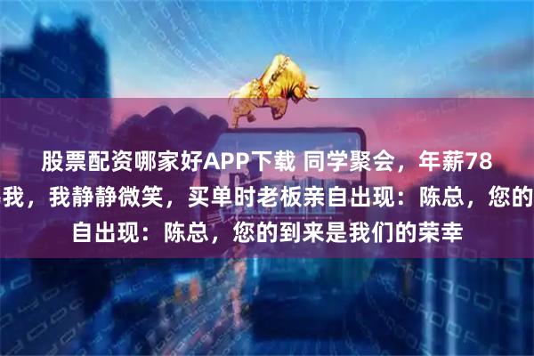 股票配资哪家好APP下载 同学聚会，年薪78万的班长当众羞辱我，我静静微笑，买单时老板亲自出现：陈总，您的到来是我们的荣幸