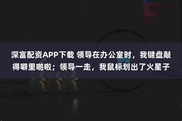 深富配资APP下载 领导在办公室时，我键盘敲得噼里啪啦；领导一走，我鼠标划出了火星子