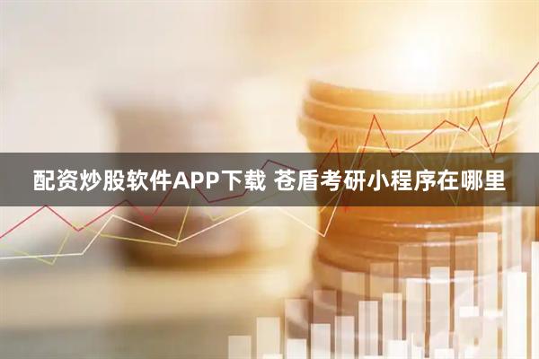 配资炒股软件APP下载 苍盾考研小程序在哪里