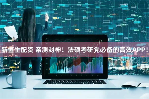 新恒生配资 亲测封神！法硕考研党必备的高效APP！