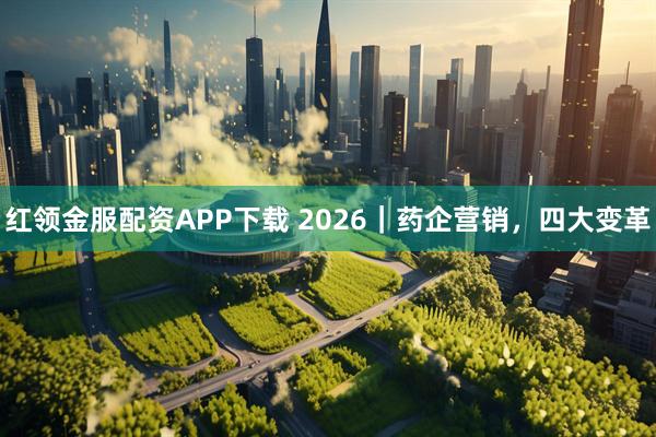 红领金服配资APP下载 2026｜药企营销，四大变革