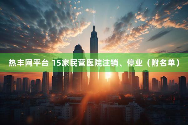 热丰网平台 15家民营医院注销、停业（附名单）
