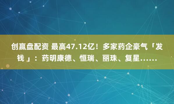 创赢盘配资 最高47.12亿！多家药企豪气「发钱 」：药明康德、恒瑞、丽珠、复星……