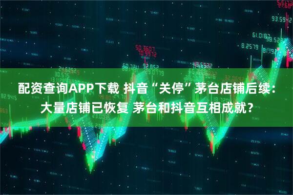 配资查询APP下载 抖音“关停”茅台店铺后续：大量店铺已恢复 茅台和抖音互相成就？