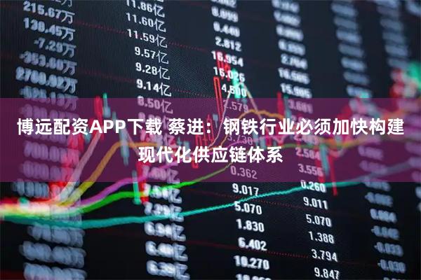 博远配资APP下载 蔡进：钢铁行业必须加快构建现代化供应链体系