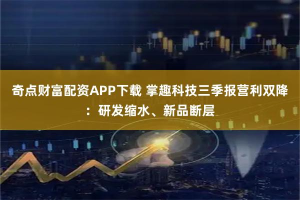 奇点财富配资APP下载 掌趣科技三季报营利双降：研发缩水、新品断层