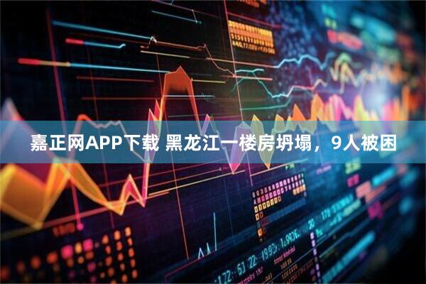 嘉正网APP下载 黑龙江一楼房坍塌，9人被困