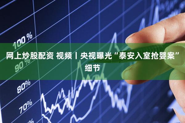 网上炒股配资 视频丨央视曝光“泰安入室抢婴案”细节