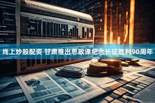 线上炒股配资 甘肃推出思政课纪念长征胜利90周年