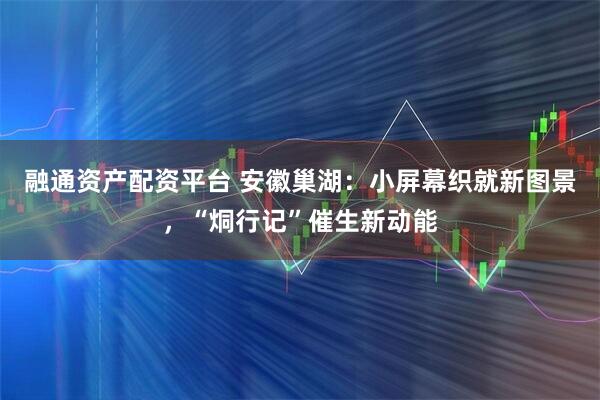 融通资产配资平台 安徽巢湖：小屏幕织就新图景，“烔行记”催生新动能