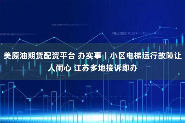 美原油期货配资平台 办实事｜小区电梯运行故障让人闹心 江苏多地接诉即办
