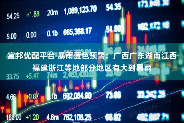 富邦优配平台 暴雨蓝色预警：广西广东湖南江西福建浙江等地部分地区有大到暴雨