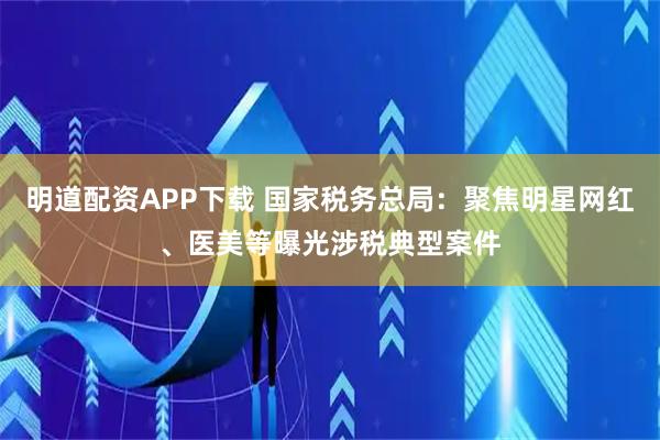 明道配资APP下载 国家税务总局：聚焦明星网红、医美等曝光涉税典型案件