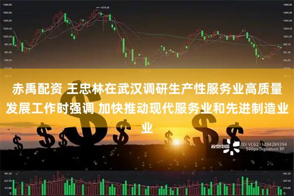 赤禹配资 王忠林在武汉调研生产性服务业高质量发展工作时强调 加快推动现代服务业和先进制造业