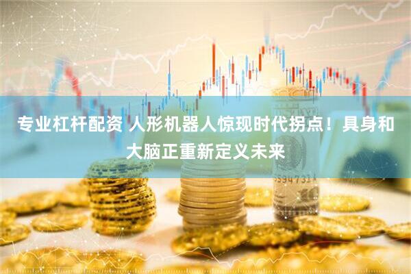 专业杠杆配资 人形机器人惊现时代拐点！具身和大脑正重新定义未来