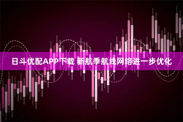 日斗优配APP下载 新航季航线网络进一步优化
