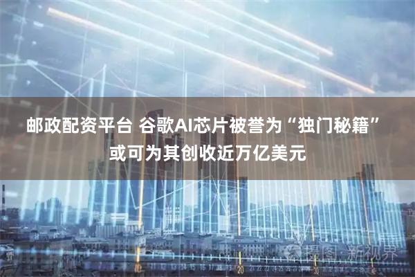 邮政配资平台 谷歌AI芯片被誉为“独门秘籍” 或可为其创收近万亿美元