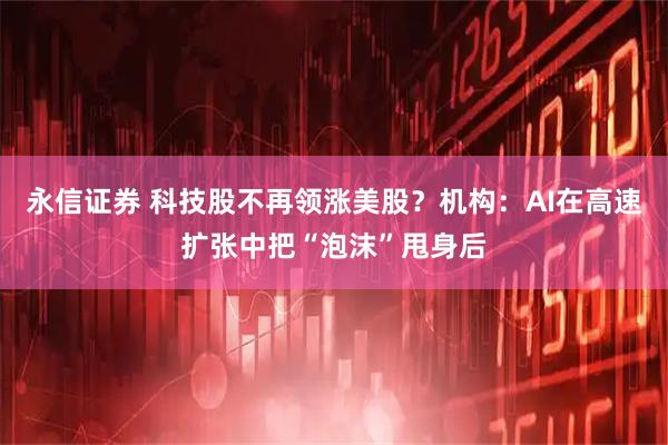 永信证券 科技股不再领涨美股？机构：AI在高速扩张中把“泡沫”甩身后