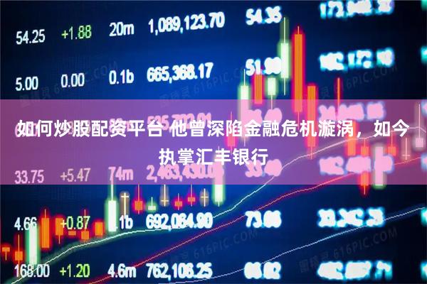 如何炒股配资平台 他曾深陷金融危机漩涡，如今执掌汇丰银行