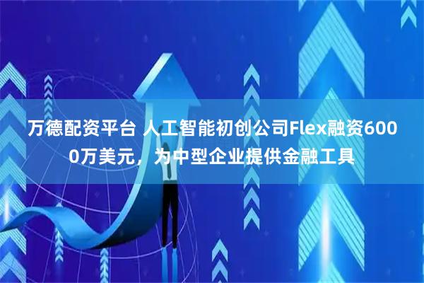 万德配资平台 人工智能初创公司Flex融资6000万美元，为中型企业提供金融工具