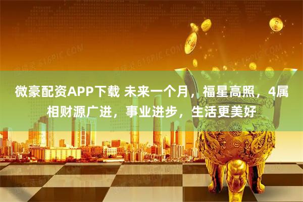 微豪配资APP下载 未来一个月，福星高照，4属相财源广进，事业进步，生活更美好