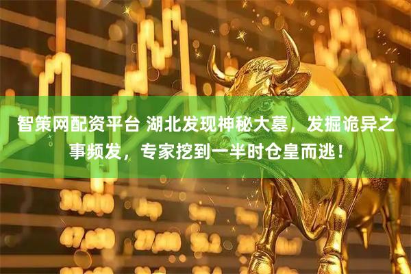 智策网配资平台 湖北发现神秘大墓，发掘诡异之事频发，专家挖到一半时仓皇而逃！